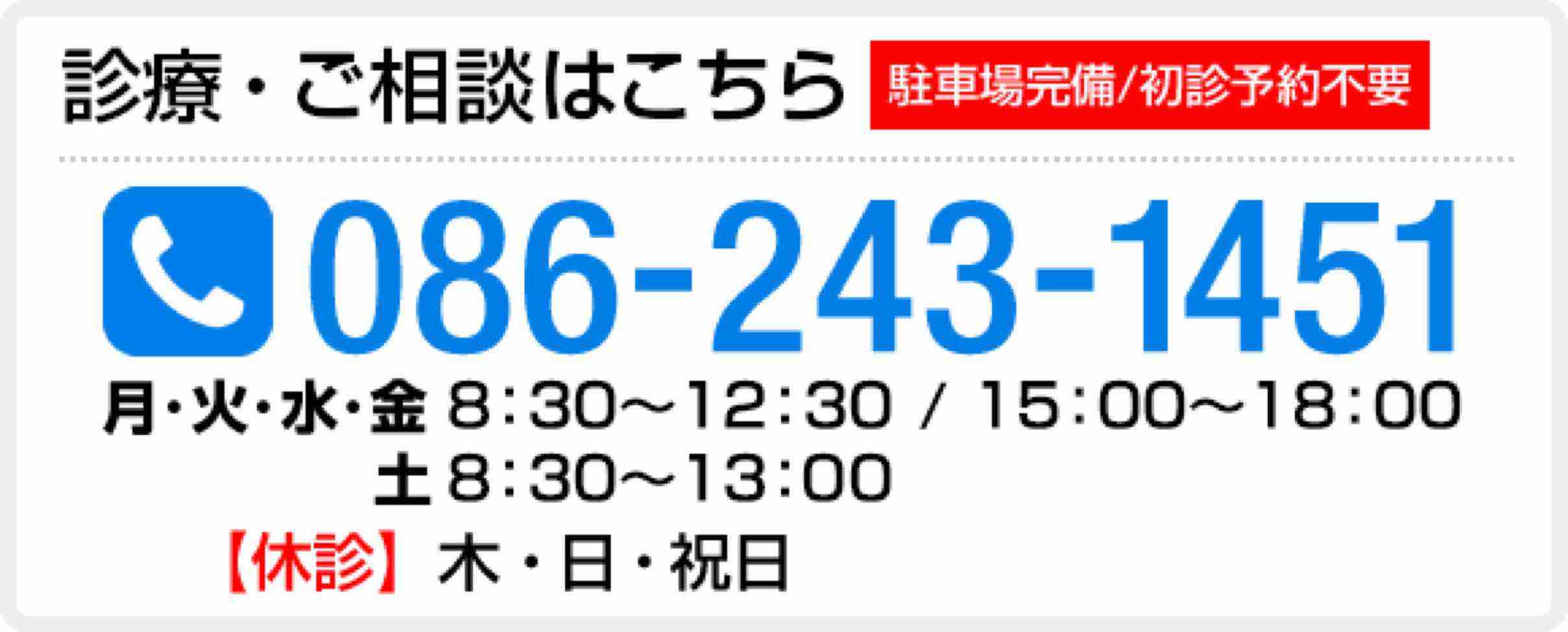 診療予約・ご相談はこちら【駐車場完備／初診予約不要】086-243-1451 月・火・水・金：8:30～12:30／15:00～18:00 土：8:30～13:30【休診】木・日・祝日