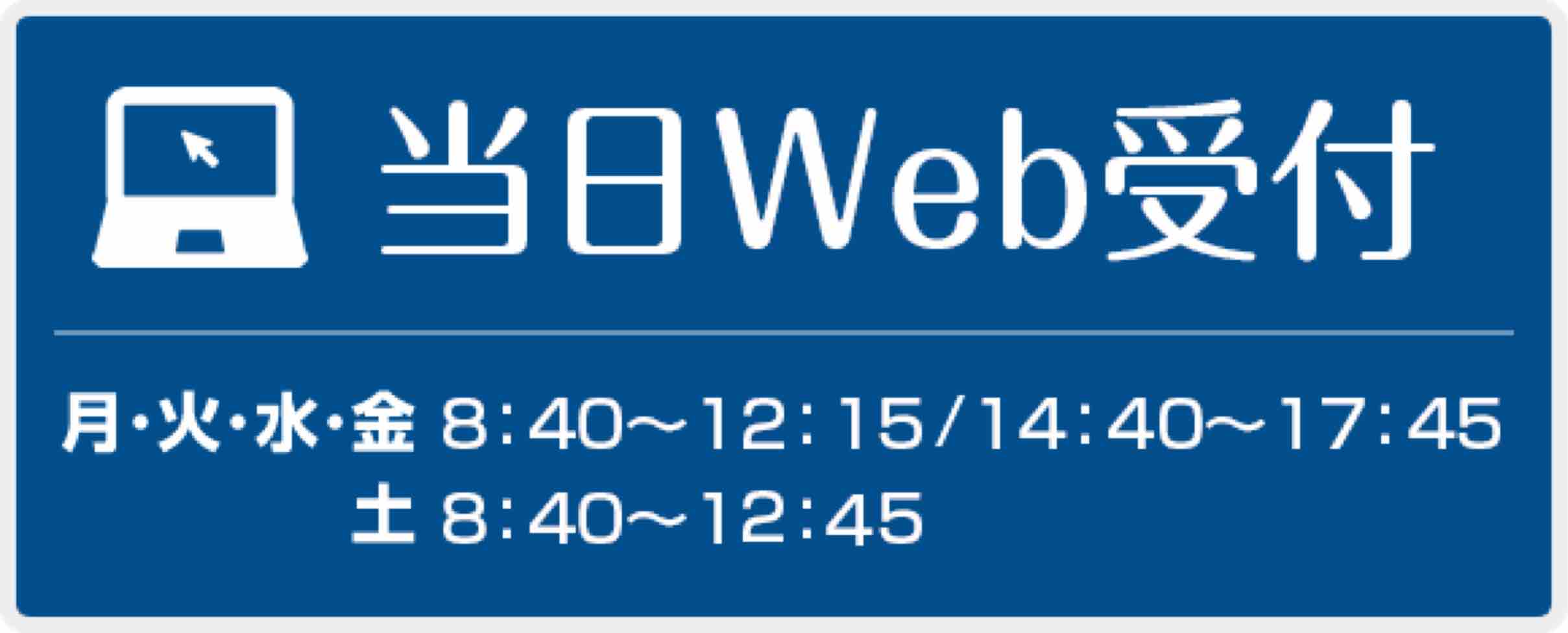 当日Web受付　月・火・水・金 8：40～12：15 / 14：40～17：45　土 8：40～13：15