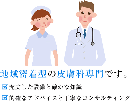 地域密着型の皮膚科専門です。□充実した設備と確かな知識　□的確なアドバイスと丁寧なコンサルティング